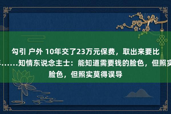 勾引 户外 10年交了23万元保费，取出来要比及2084年……知情东说念主士：能知道需要钱的脸色，但照实莫得误导