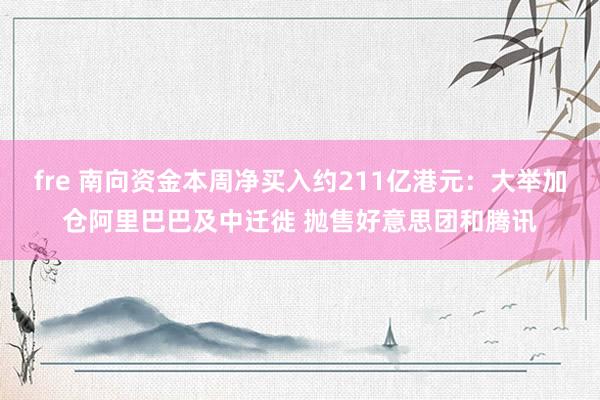 fre 南向资金本周净买入约211亿港元：大举加仓阿里巴巴及中迁徙 抛售好意思团和腾讯