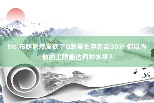 fre 布朗尼爆发砍下G联赛生存新高30分 你以为他的上限能达何种水平？