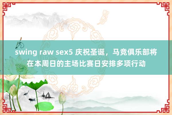 swing raw sex5 庆祝圣诞，马竞俱乐部将在本周日的主场比赛日安排多项行动