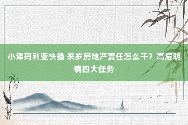 小泽玛利亚快播 来岁房地产责任怎么干？高层明确四大任务