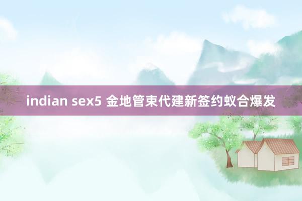 indian sex5 金地管束代建新签约蚁合爆发