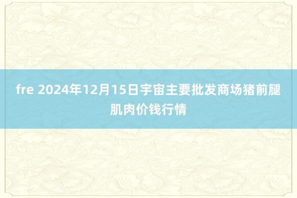 fre 2024年12月15日宇宙主要批发商场猪前腿肌肉价钱行情