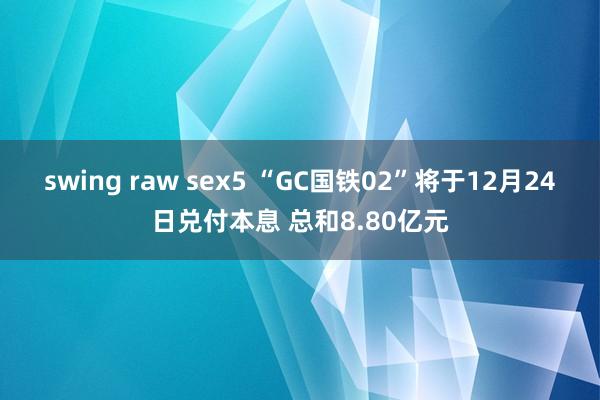 swing raw sex5 “GC国铁02”将于12月24日兑付本息 总和8.80亿元