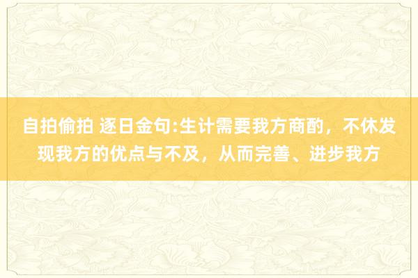 自拍偷拍 逐日金句:生计需要我方商酌，不休发现我方的优点与不及，从而完善、进步我方