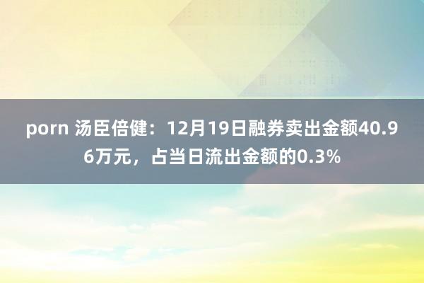 porn 汤臣倍健：12月19日融券卖出金额40.96万元，占当日流出金额的0.3%