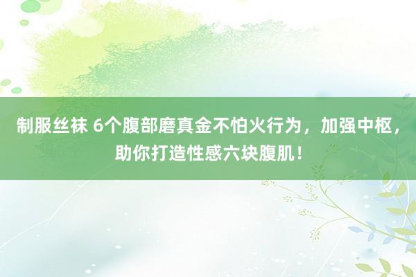 制服丝袜 6个腹部磨真金不怕火行为，加强中枢，助你打造性感六块腹肌！