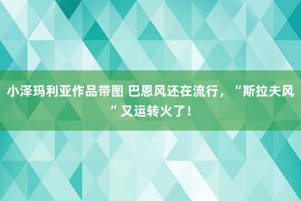 小泽玛利亚作品带图 巴恩风还在流行，“斯拉夫风”又运转火了！