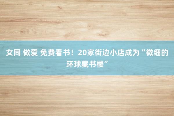 女同 做爱 免费看书！20家街边小店成为“微细的环球藏书楼”