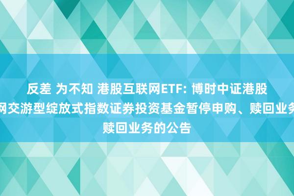 反差 为不知 港股互联网ETF: 博时中证港股通互联网交游型绽放式指数证券投资基金暂停申购、赎回业务的公告