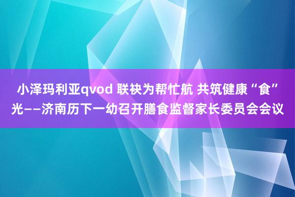 小泽玛利亚qvod 联袂为帮忙航 共筑健康“食”光——济南历下一幼召开膳食监督家长委员会会议