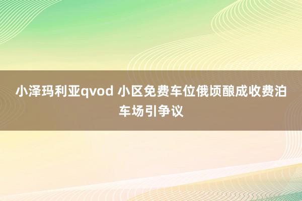 小泽玛利亚qvod 小区免费车位俄顷酿成收费泊车场引争议