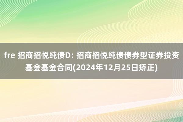 fre 招商招悦纯债D: 招商招悦纯债债券型证券投资基金基金合同(2024年12月25日矫正)