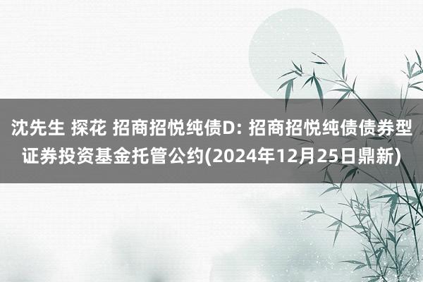 沈先生 探花 招商招悦纯债D: 招商招悦纯债债券型证券投资基金托管公约(2024年12月25日鼎新)