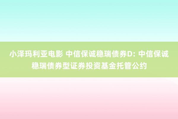 小泽玛利亚电影 中信保诚稳瑞债券D: 中信保诚稳瑞债券型证券