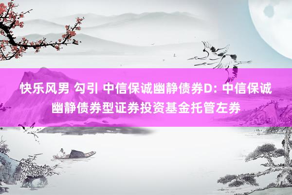 快乐风男 勾引 中信保诚幽静债券D: 中信保诚幽静债券型证券投资基金托管左券