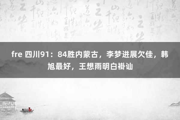 fre 四川91：84胜内蒙古，李梦进展欠佳，韩旭最好，王想