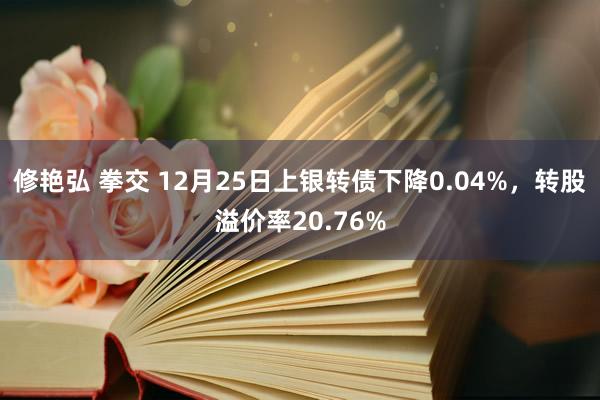 修艳弘 拳交 12月25日上银转债下降0.04%，转股溢价率