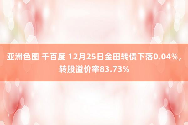 亚洲色图 千百度 12月25日金田转债下落0.04%，转股溢