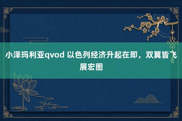 小泽玛利亚qvod 以色列经济升起在即，双翼皆飞展宏图