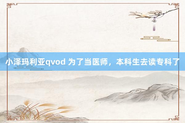 小泽玛利亚qvod 为了当医师，本科生去读专科了