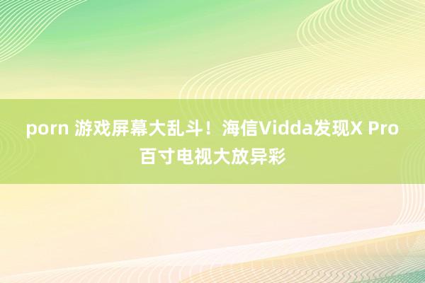 porn 游戏屏幕大乱斗！海信Vidda发现X Pro百寸电视大放异彩