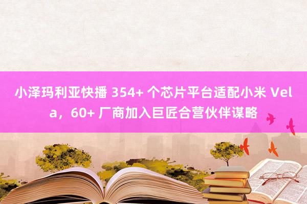 小泽玛利亚快播 354+ 个芯片平台适配小米 Vela，60