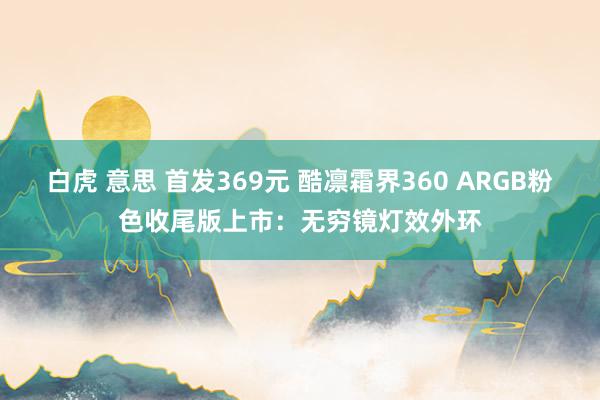 白虎 意思 首发369元 酷凛霜界360 ARGB粉色收尾版