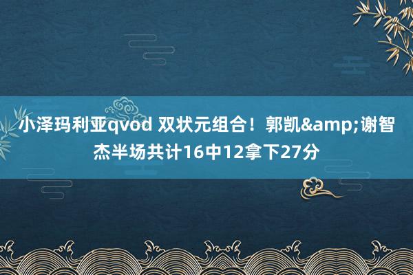 小泽玛利亚qvod 双状元组合！郭凯&谢智杰半场共计