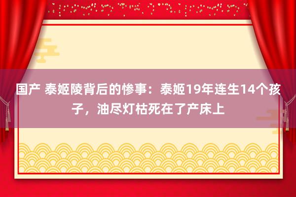 国产 泰姬陵背后的惨事：泰姬19年连生14个孩子，油尽灯枯死