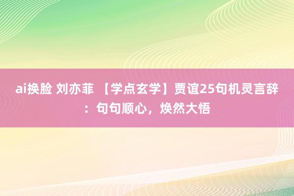 ai换脸 刘亦菲 【学点玄学】贾谊25句机灵言辞：句句顺心，