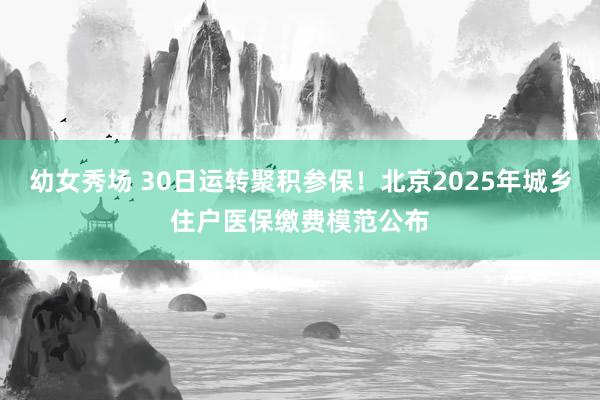 幼女秀场 30日运转聚积参保！北京2025年城乡住户医保缴费