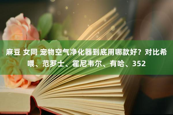 麻豆 女同 宠物空气净化器到底用哪款好？对比希喂、范罗士、霍