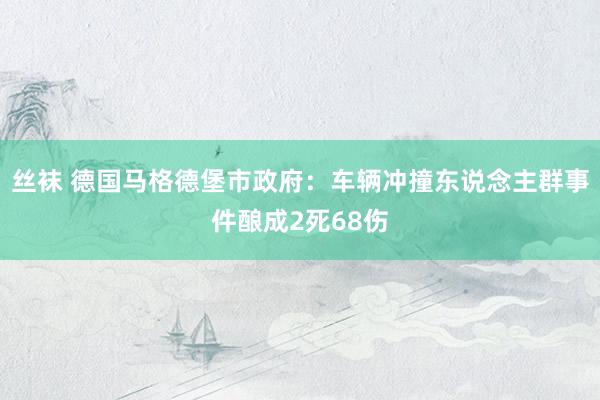 丝袜 德国马格德堡市政府：车辆冲撞东说念主群事件酿成2死68