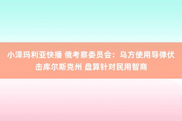 小泽玛利亚快播 俄考察委员会：乌方使用导弹伏击库尔斯克州 盘算针对民用智商