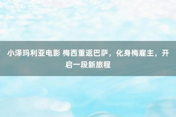 小泽玛利亚电影 梅西重返巴萨，化身梅雇主，开启一段新旅程