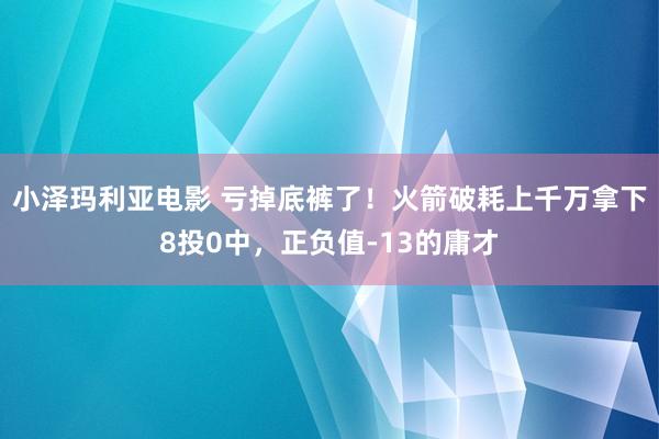 小泽玛利亚电影 亏掉底裤了！火箭破耗上千万拿下8投0中，正负