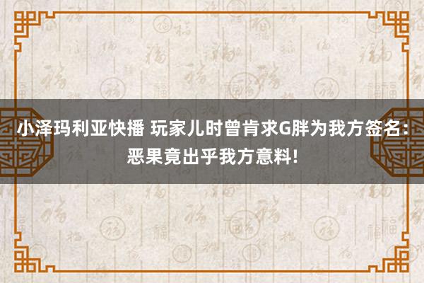 小泽玛利亚快播 玩家儿时曾肯求G胖为我方签名：恶果竟出乎我方意料!