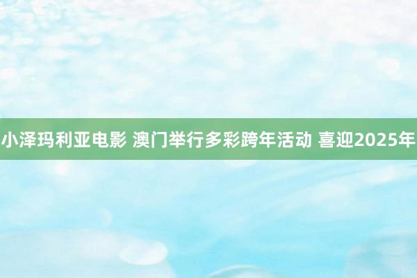 小泽玛利亚电影 澳门举行多彩跨年活动 喜迎2025年