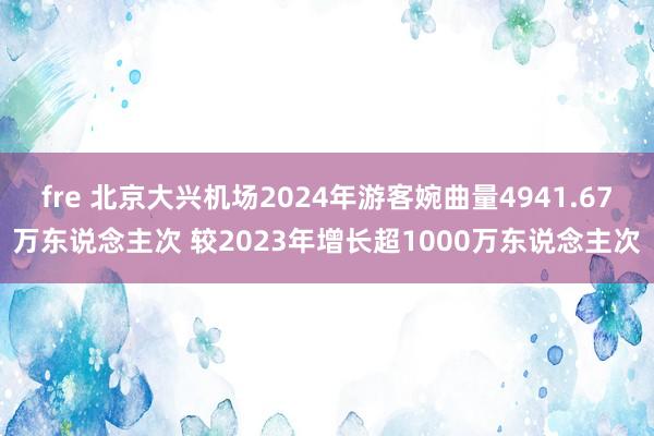 fre 北京大兴机场2024年游客婉曲量4941.67万东说念主次 较2023年增长超1000万东说念主次