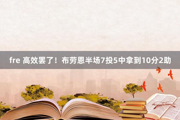 fre 高效罢了！布劳恩半场7投5中拿到10分2助