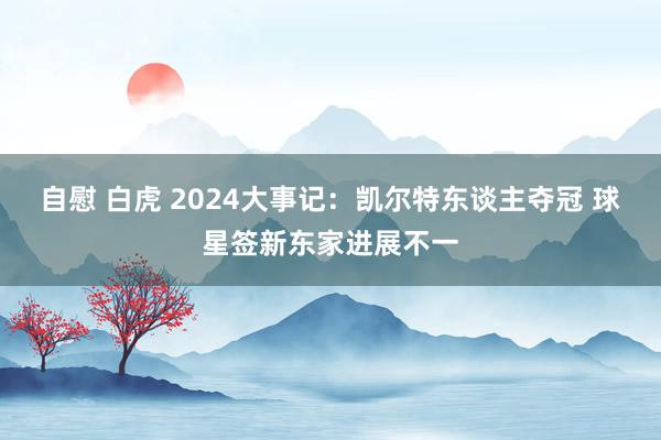 自慰 白虎 2024大事记：凯尔特东谈主夺冠 球星签新东家进展不一