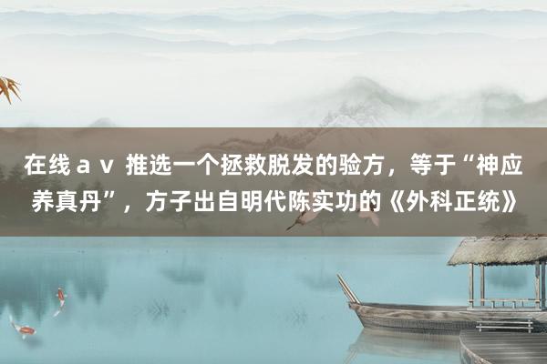 在线ａｖ 推选一个拯救脱发的验方，等于“神应养真丹”，方子出自明代陈实功的《外科正统》