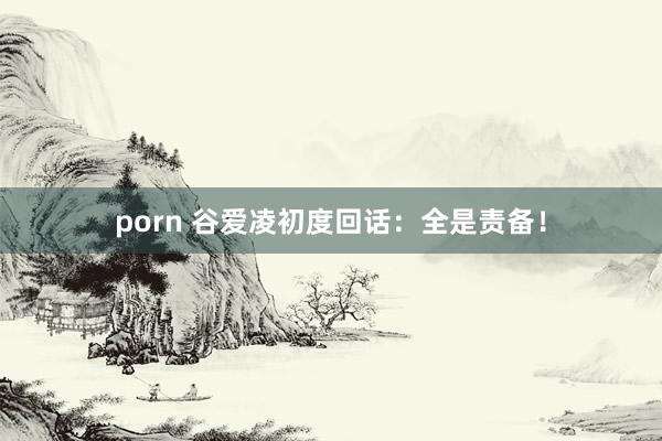 porn 谷爱凌初度回话：全是责备！