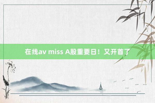 在线av miss A股重要日！又开首了