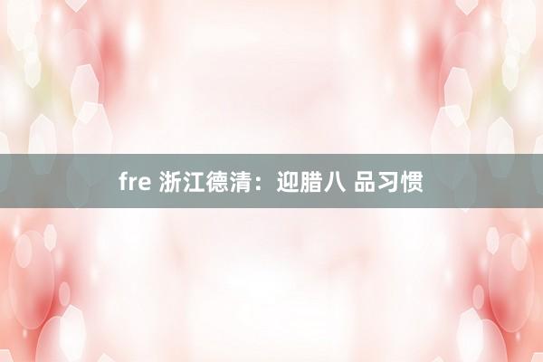 fre 浙江德清：迎腊八 品习惯