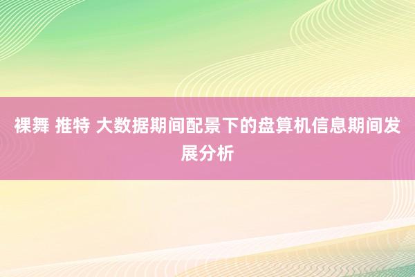 裸舞 推特 大数据期间配景下的盘算机信息期间发展分析