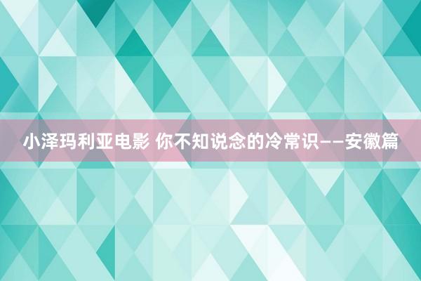 小泽玛利亚电影 你不知说念的冷常识——安徽篇