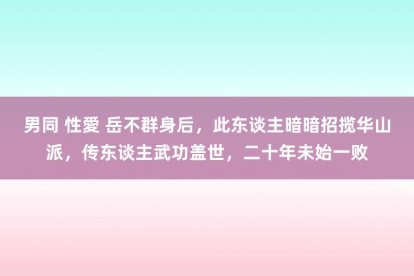 男同 性愛 岳不群身后，此东谈主暗暗招揽华山派，传东谈主武功