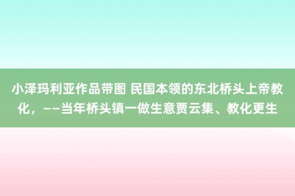 小泽玛利亚作品带图 民国本领的东北桥头上帝教化，——当年桥头镇一做生意贾云集、教化更生